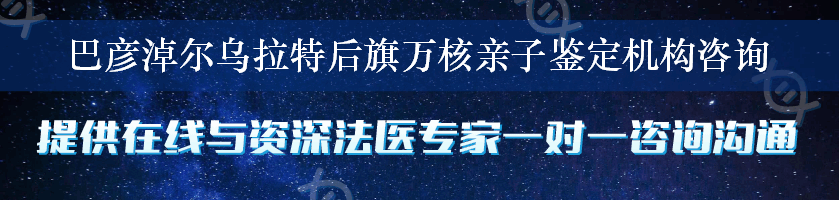 巴彦淖尔乌拉特后旗万核亲子鉴定机构咨询
